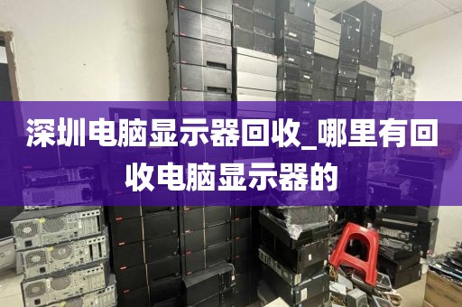 深圳电脑显示器回收_哪里有回收电脑显示器的