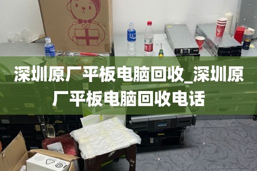 深圳原厂平板电脑回收_深圳原厂平板电脑回收电话