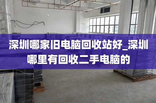 深圳哪家旧电脑回收站好_深圳哪里有回收二手电脑的