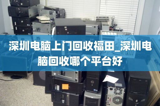 深圳电脑上门回收福田_深圳电脑回收哪个平台好