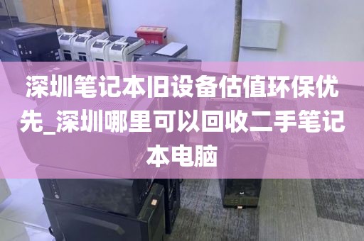 深圳笔记本旧设备估值环保优先_深圳哪里可以回收二手笔记本电脑