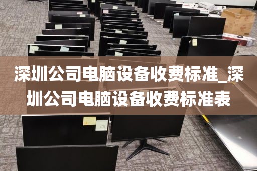 深圳公司电脑设备收费标准_深圳公司电脑设备收费标准表