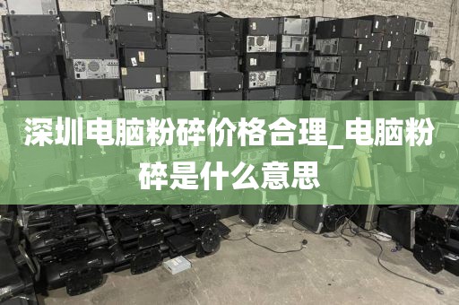 深圳电脑粉碎价格合理_电脑粉碎是什么意思