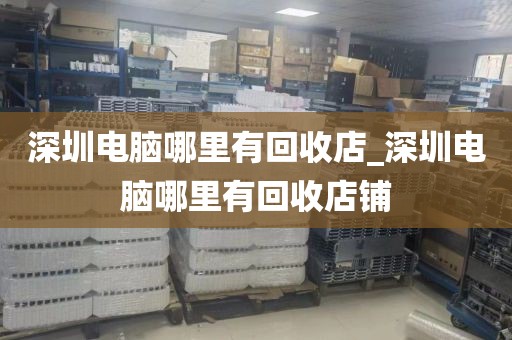 深圳电脑哪里有回收店_深圳电脑哪里有回收店铺