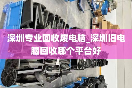 深圳专业回收废电脑_深圳旧电脑回收哪个平台好