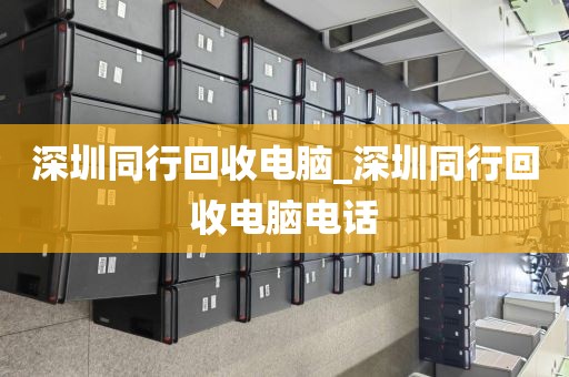 深圳同行回收电脑_深圳同行回收电脑电话