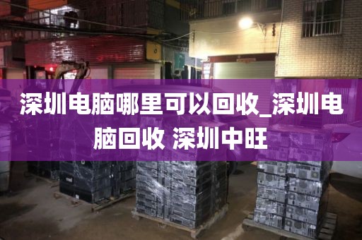 深圳电脑哪里可以回收_深圳电脑回收 深圳中旺