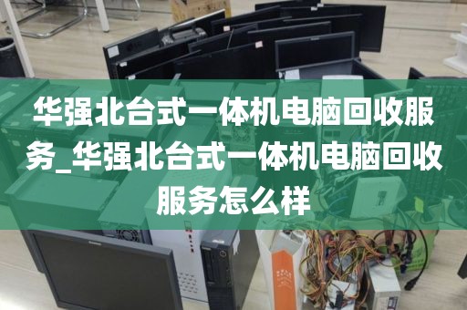 华强北台式一体机电脑回收服务_华强北台式一体机电脑回收服务怎么样