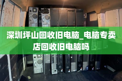 深圳坪山回收旧电脑_电脑专卖店回收旧电脑吗