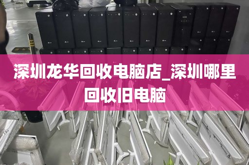 深圳龙华回收电脑店_深圳哪里回收旧电脑