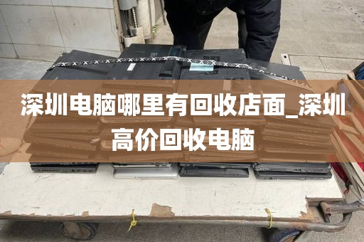 深圳电脑哪里有回收店面_深圳高价回收电脑