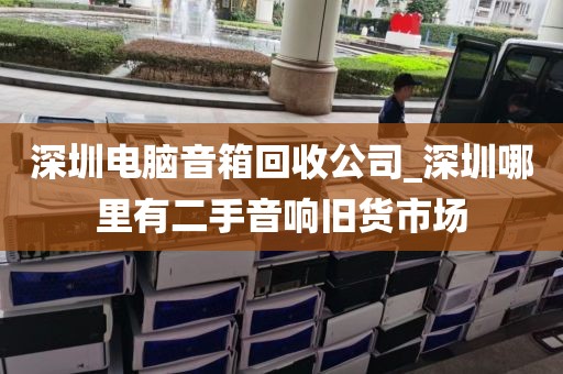 深圳电脑音箱回收公司_深圳哪里有二手音响旧货市场