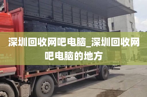 深圳回收网吧电脑_深圳回收网吧电脑的地方