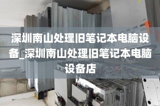 深圳南山处理旧笔记本电脑设备_深圳南山处理旧笔记本电脑设备店