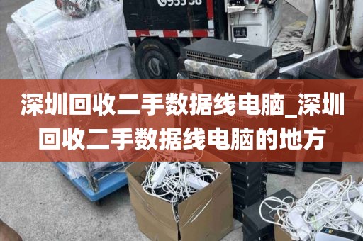 深圳回收二手数据线电脑_深圳回收二手数据线电脑的地方