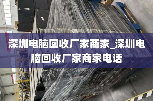 深圳电脑回收厂家商家_深圳电脑回收厂家商家电话
