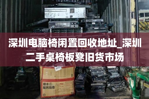 深圳电脑椅闲置回收地址_深圳二手桌椅板凳旧货市场