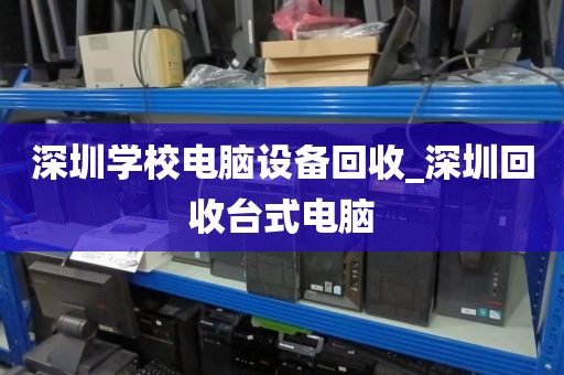 深圳学校电脑设备回收_深圳回收台式电脑