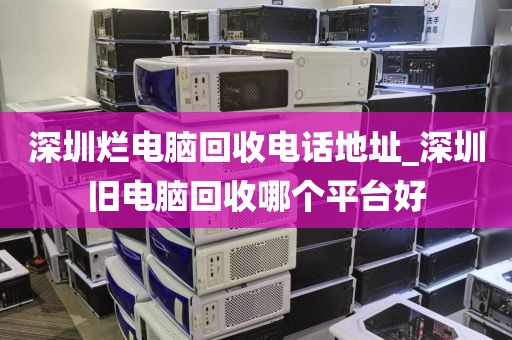 深圳烂电脑回收电话地址_深圳旧电脑回收哪个平台好
