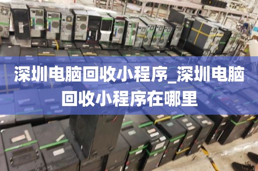 深圳电脑回收小程序_深圳电脑回收小程序在哪里