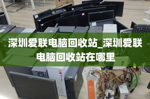 深圳爱联电脑回收站_深圳爱联电脑回收站在哪里