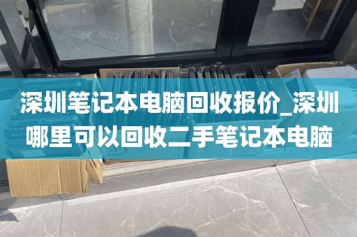 深圳笔记本电脑回收报价_深圳哪里可以回收二手笔记本电脑