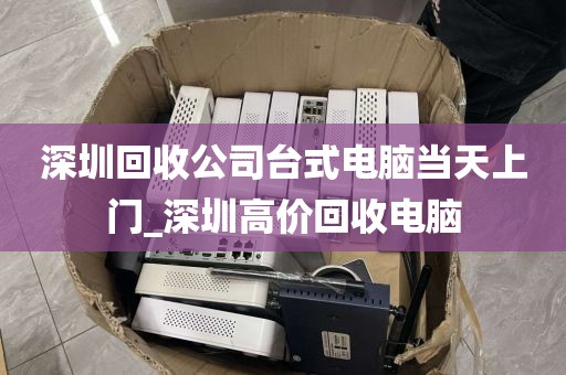 深圳回收公司台式电脑当天上门_深圳高价回收电脑