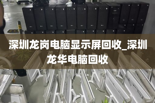 深圳龙岗电脑显示屏回收_深圳龙华电脑回收