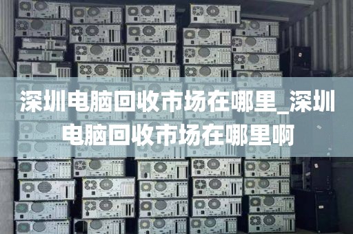 深圳电脑回收市场在哪里_深圳电脑回收市场在哪里啊