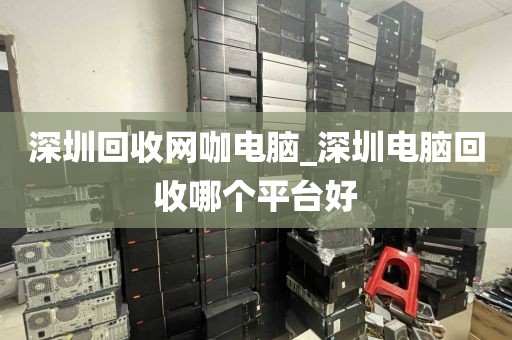深圳回收网咖电脑_深圳电脑回收哪个平台好