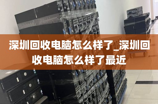 深圳回收电脑怎么样了_深圳回收电脑怎么样了最近