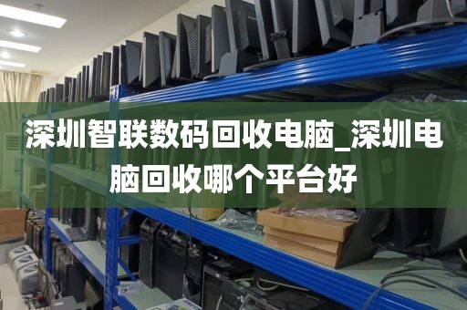 深圳智联数码回收电脑_深圳电脑回收哪个平台好