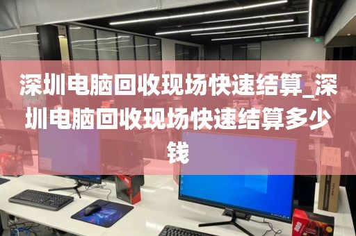 深圳电脑回收现场快速结算_深圳电脑回收现场快速结算多少钱