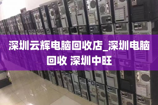 深圳云辉电脑回收店_深圳电脑回收 深圳中旺