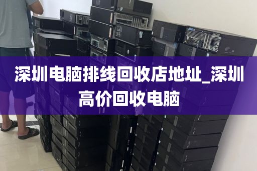 深圳电脑排线回收店地址_深圳高价回收电脑