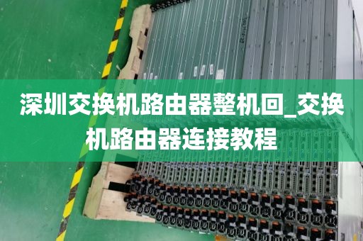 深圳交换机路由器整机回_交换机路由器连接教程