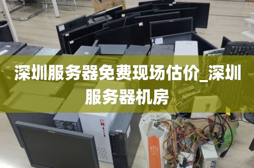 深圳服务器免费现场估价_深圳服务器机房