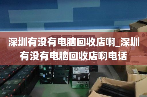 深圳有没有电脑回收店啊_深圳有没有电脑回收店啊电话
