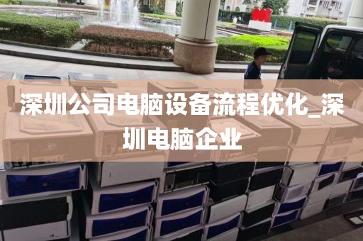 深圳公司电脑设备流程优化_深圳电脑企业