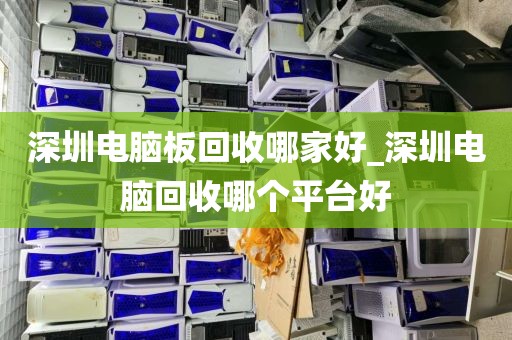 深圳电脑板回收哪家好_深圳电脑回收哪个平台好