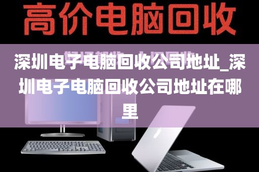 深圳电子电脑回收公司地址_深圳电子电脑回收公司地址在哪里