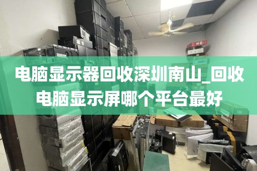 电脑显示器回收深圳南山_回收电脑显示屏哪个平台最好