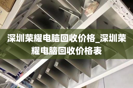 深圳荣耀电脑回收价格_深圳荣耀电脑回收价格表