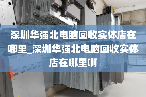深圳华强北电脑回收实体店在哪里_深圳华强北电脑回收实体店在哪里啊