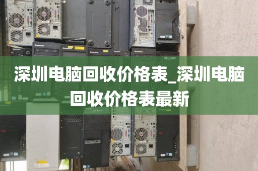深圳电脑回收价格表_深圳电脑回收价格表最新