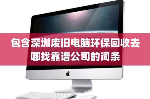 包含深圳废旧电脑环保回收去哪找靠谱公司的词条
