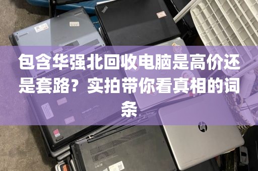 包含华强北回收电脑是高价还是套路？实拍带你看真相的词条