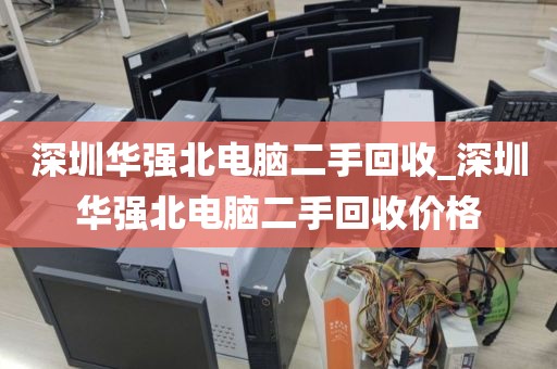 深圳华强北电脑二手回收_深圳华强北电脑二手回收价格