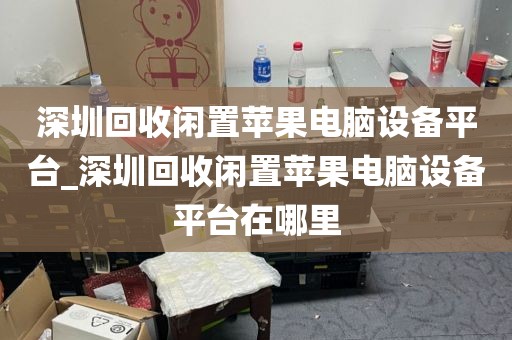 深圳回收闲置苹果电脑设备平台_深圳回收闲置苹果电脑设备平台在哪里