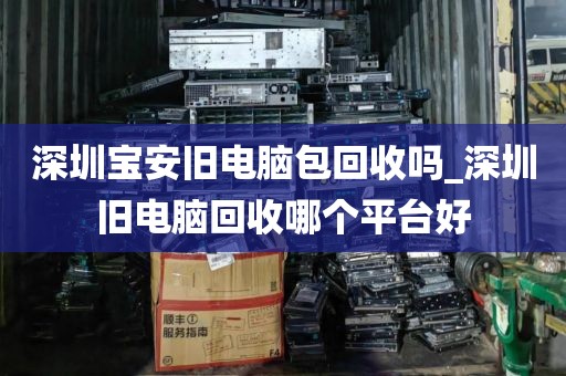 深圳宝安旧电脑包回收吗_深圳旧电脑回收哪个平台好